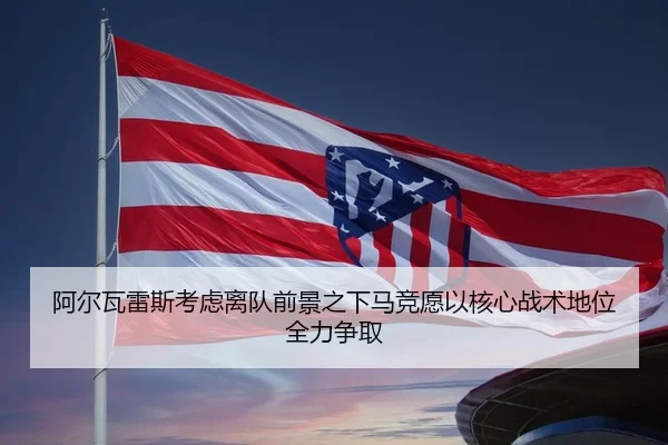 阿尔瓦雷斯考虑离队前景之下马竞愿以核心战术地位全力争取