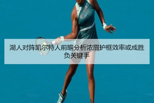 湖人对阵凯尔特人前瞻分析浓眉护框效率或成胜负关键手