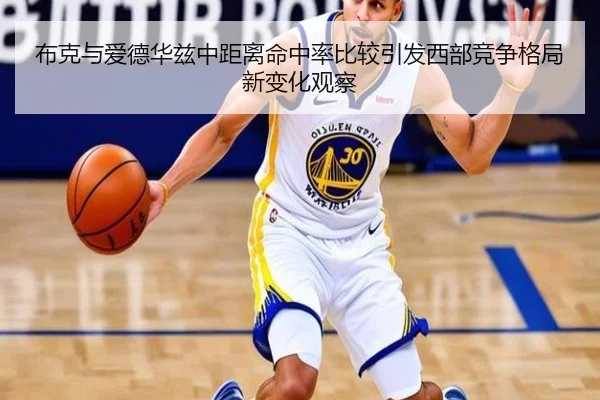 布克与爱德华兹中距离命中率比较引发西部竞争格局新变化观察