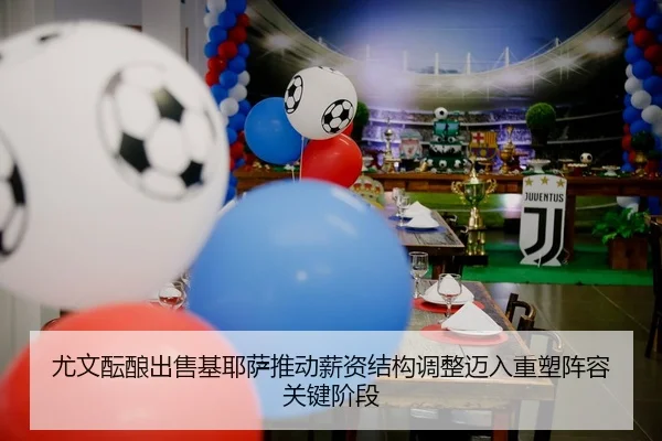 尤文酝酿出售基耶萨推动薪资结构调整迈入重塑阵容关键阶段